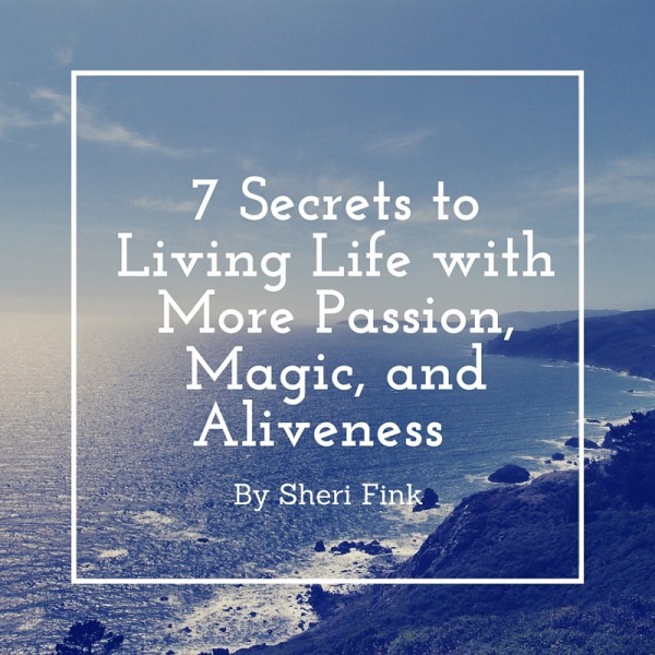 7 Secrets to Living Life with More Passion, Magic, and Aliveness